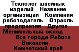 Технолог швейных изделий › Название организации ­ Компания-работодатель › Отрасль предприятия ­ Другое › Минимальный оклад ­ 60 000 - Все города Работа » Вакансии   . Камчатский край,Петропавловск-Камчатский г.